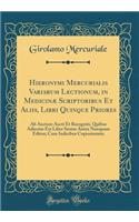Hieronymi Mercurialis Variarum Lectionum, in Medicinæ Scriptoribus Et Aliis, Libri Quinque Priores: AB Auctore Aucti Et Recogniti, Quibus Adiectus Est Liber Sextus Antea Nunquam Editus; Cum Indicibus Copiosissimis (Classic Reprint)