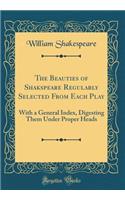The Beauties of Shakspeare Regularly Selected from Each Play: With a General Index, Digesting Them Under Proper Heads (Classic Reprint)