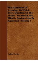The Handbook Of Astrology By Which Every Question Of The Future, On Which The Mind Is Anxious May Be Answered - Volume I