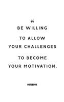 be willing to allow your challenges to become your motivation. Notebook