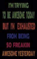 I'm Trying to Be Awesome Today but I'm Exhausted from Being so Freakin Awesome Yesterday