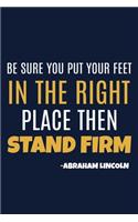 Be Sure You Put Your Feet In The Right Place Then Stand Firm - Abraham Lincoln