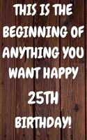 This Is The Beginning Of Anything You want Happy 25th Birthday: Funny 25th This is the beginning of anything you want happy birthday Gift Sunshine Journal / Notebook / Diary (6 x 9 - 110 Blank Lined Pages)