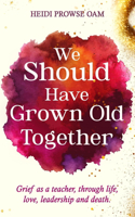 We Should Have Grown Old Together: Grief as a teacher, through life, love, leadership and death.