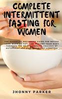 Complete Intermittent Fasting for Women: The Essential Beginners Guide for Weight Loss, Burn Fat, Heal Your Body Through The Self-Cleansing Process of Autophagy and Live a Healthy Lifestyle