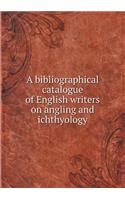 A Bibliographical Catalogue of English Writers on Angling and Ichthyology