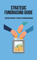 Strategic Fundraising Guide: Developing Your Fundraising: Strategic Fundraising Plan