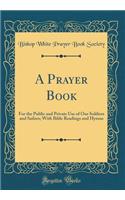 A Prayer Book: For the Public and Private Use of Our Soldiers and Sailors; With Bible Readings and Hymns (Classic Reprint)