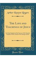 The Life and Teachings of Jesus: A Critical Analysis of the Sources of the Gospels, Together with a Study of the Sayings of Jesus (Classic Reprint): A Critical Analysis of the Sources of the Gospels, Together with a Study of the Sayings of Jesus (Classic Reprint)