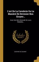 L'art De La Cavalerie Ou La Manièrè De Devenier Bon Ecuyer...: Avec Une Ide'e Generale De Leurs Maladies...