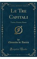 Le Tre Capitali: Torino, Firenze, Roma (Classic Reprint): Torino, Firenze, Roma (Classic Reprint)