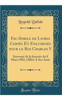 Fac-Simile de Livres Copiï¿½s Et Enluminï¿½s Pour Le Roi Charles V: Souvenir de la Journï¿½e Du 8 Mars 1903, Offert a Ses Amis (Classic Reprint): Souvenir de la Journï¿½e Du 8 Mars 1903, Offert a Ses Amis (Classic Reprint)