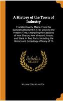 A History of the Town of Industry: Franklin County, Maine, from the Earliest Settlement in 1787 Down to the Present Time, Embracing the Cessions of New Sharon, New Vineyard, Anson, and Stark. in Two Parts, Including the History and Genealogy of Man