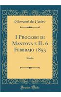 I Processi di Mantova e IL 6 Febbrajo 1853: Studio (Classic Reprint)