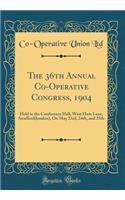 The 36th Annual Co-Operative Congress, 1904: Held in the Conference Hall, West Ham Lane, Strafford(london), on May 23rd, 24th, and 25th (Classic Reprint)