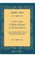 1770-1790, l'Opéra Secret Au Xviiie Siècle: Aventures Et Intrigues Secrètes Racontées d'Après Les Papiers Inédits Conservés Aux Archives de l'État de l'Opéra (Classic Reprint)