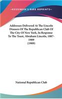 Addresses Delivered At The Lincoln Dinners Of The Republican Club Of The City Of New York, In Response To The Toast, Abraham Lincoln, 1887-1909 (1909)