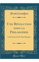 Une RÃ©volution Dans La Philosophie: La Doctrine de M. Henri Bergson (Classic Reprint): La Doctrine de M. Henri Bergson (Classic Reprint)