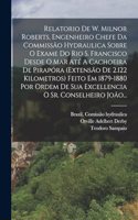 Relatorio De W. Milnor Roberts, Engenheiro Chefe Da Commissão Hydraulica Sobre O Exame Do Rio S. Francisco Desde O Mar Até A Cachoeira De Pirapóra (extensão De 2.122 Kilometros) Feito Em 1879-1880 Por Ordem De Sua Excellencia O Sr. Conselheiro João