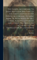 Gospel According To Saint Matthew And Part Of The First Chapter Of The Gospel According To Saint Mark Tr. With Notes By Sir J. Cheke, Also Vii. Letters Of Sir J. Cheke. Prefixed Is An Account Of The Translation, By J. Goodwin