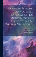 Nouveau Système, Ou Nouvelle Explication Du Mouvement Des Planètes, Par M. Philippe Villemot......