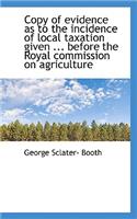 Copy of Evidence as to the Incidence of Local Taxation Given ... Before the Royal Commission on Agri