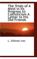 The Trials of a Mind in Its Progress to Catholicism a Letter to His Old Friends: (English)
