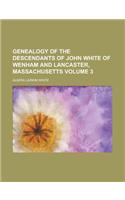 Genealogy of the Descendants of John White of Wenham and Lancaster, Massachusetts Volume 3