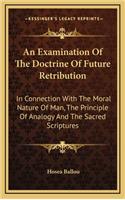 An Examination of the Doctrine of Future Retribution: In Connection with the Moral Nature of Man, the Principle of Analogy and the Sacred Scriptures