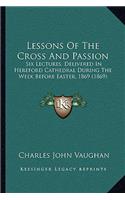 Lessons Of The Cross And Passion: Six Lectures, Delivered In Hereford Cathedral During The Week Before Easter, 1869 (1869)(English)