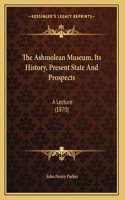 The Ashmolean Museum, Its History, Present State And Prospects: A Lecture (1870)