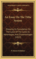 An Essay On The Tithe System: Showing Its Foundation On The Laws Of The Land, Its Advantages, And Disadvantages (1822)