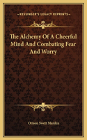 The Alchemy Of A Cheerful Mind And Combating Fear And Worry