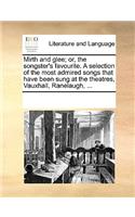 Mirth and glee; or, the songster's favourite. A selection of the most admired songs that have been sung at the theatres, Vauxhall, Ranelaugh, ...