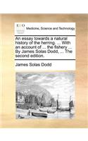 An Essay Towards a Natural History of the Herring. ... with an Account of ... the Fishery ... by James Solas Dodd, ... the Second Edition.