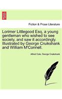 Lorimer Littlegood Esq, a Young Gentleman Who Wished to See Society, and Saw It Accordingly. Illustrated by George Cruikshank and William M'Connell.