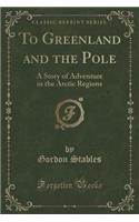 To Greenland and the Pole: A Story of Adventure in the Arctic Regions (Classic Reprint)