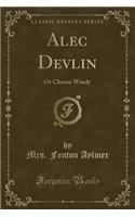 Alec Devlin: Or Choose Wisely (Classic Reprint)