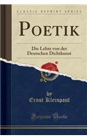 Poetik: Die Lehre Von Der Deutschen Dichtkunst (Classic Reprint)