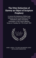 Utter Extinction of Slavery an Object of Scripture Prophecy: A Lecture the Substance of Which was Delivered at the Annual Meeting of the Chelmsford Ladies' Anti-slavery Association, in the Friend's Meeting-hou