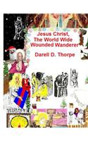 Jesus Christ, The World Wide Wounded Wanderer: A Study of Early Christians' & Other Nations' Writings, Art, Legends, Artifacts & More