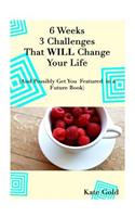 6 Weeks 3 Challenges That WILL Change Your Life: And Possibly Get You Featured in a Future Book