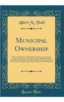 Municipal Ownership: With a Special Survey of Municipal Gas Plants in America and Europe; Comprising a View of the General Principles of Public Ownership; Its Relation to the Public Welfare,; With a Specia Study of Gas Works in American and Europea