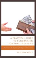 Practical Guide to Fundraising for Small Museums: Maximizing the Marketing-Development Connection