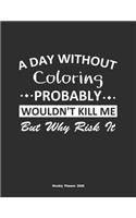 A Day Without Coloring Probably Wouldn't Kill Me But Why Risk It Weekly Planner 2020: Weekly Calendar / Planner Coloring Gift, 146 Pages, 8.5x11, Soft Cover, Matte Finish