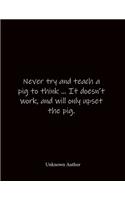 Never try and teach a pig to think ... It doesn't work, and will only upset the pig. Unknown Author: Quote Notebook - Lined Notebook -Lined Journal - Blank Notebook- Notebook Journal - Large 8.5 x 11 inches - Notebook Quote on Cover