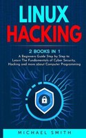 Linux Hacking: 2 Books in 1 - A Beginners Guide Step by Step to Learn The Fundamentals of Cyber Security, Hacking and more about Computer Programming