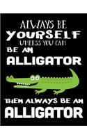Always Be Yourself Unless You Can Be an Alligator Then Always Be an Alligator: Composition Notebook Journal