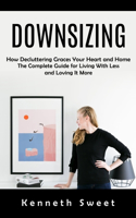Downsizing: How Decluttering Graces Your Heart and Home (The Complete Guide for Living With Less and Loving It More)