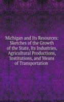 Michigan and Its Resources: Sketches of the Growth of the State, Its Industries, Agricultural Productions, Institutions, and Means of Transportation .